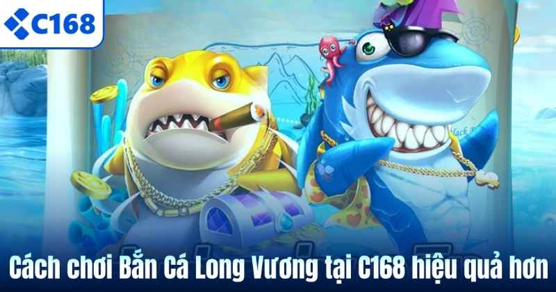 Cách chơi Bắn Cá Long Vương tại C168 hiệu quả hơn