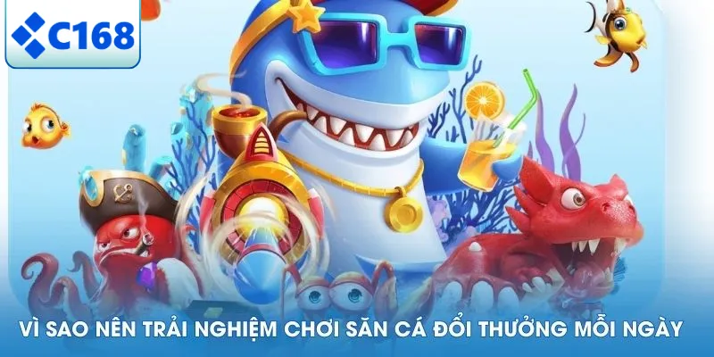Vì sao nên trải nghiệm chơi săn cá đổi thưởng mỗi ngày